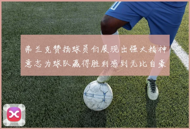 弗兰克赞扬球员们展现出强大精神意志为球队赢得胜利感到无比自豪