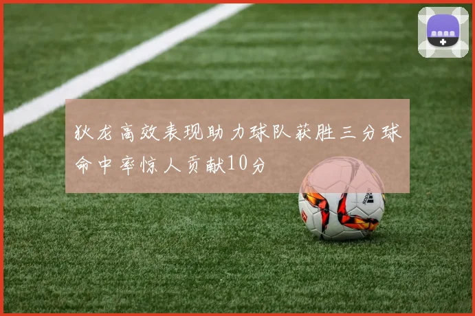 狄龙高效表现助力球队获胜三分球命中率惊人贡献10分