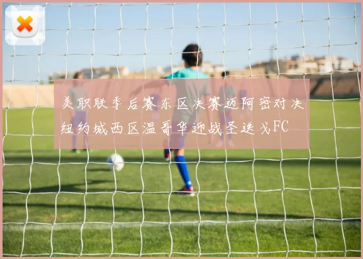 美职联季后赛东区决赛迈阿密对决纽约城西区温哥华迎战圣迭戈FC
