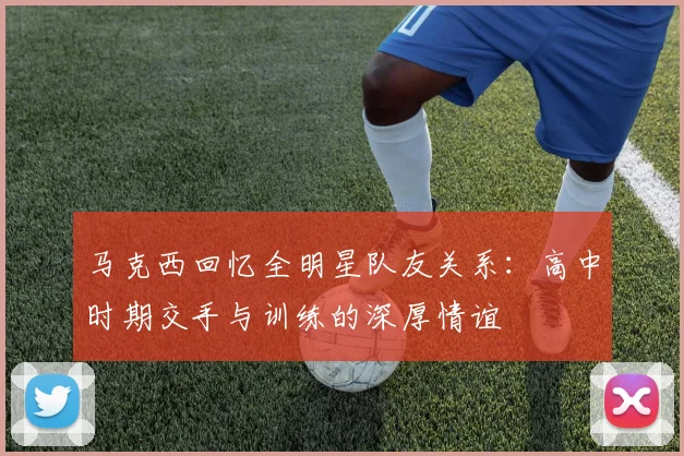 马克西回忆全明星队友关系：高中时期交手与训练的深厚情谊
