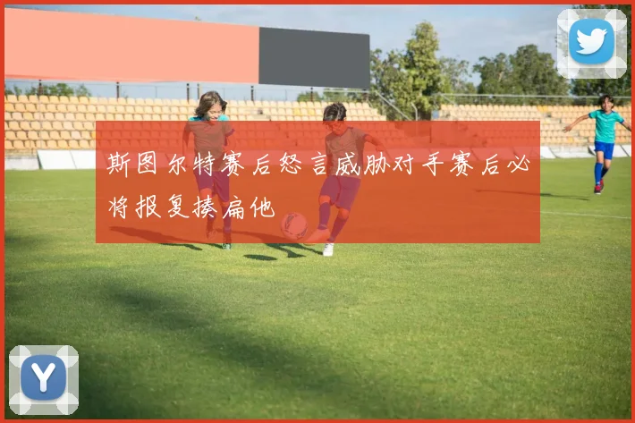 斯图尔特赛后怒言威胁对手赛后必将报复揍扁他
