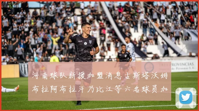 河南球队新援加盟消息古斯塔沃姆布拉阿布拉汗乃比江等六名球员加入