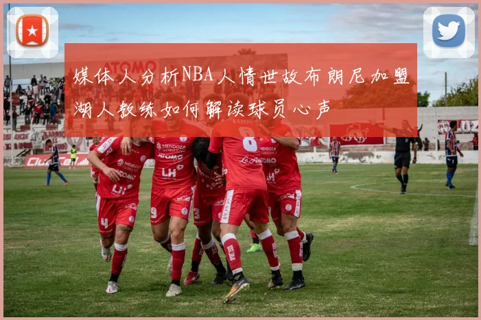 媒体人分析NBA人情世故布朗尼加盟湖人教练如何解读球员心声