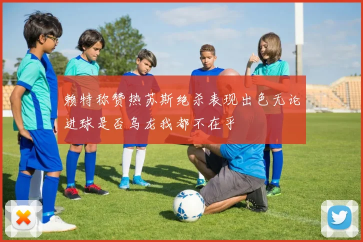 赖特称赞热苏斯绝杀表现出色无论进球是否乌龙我都不在乎
