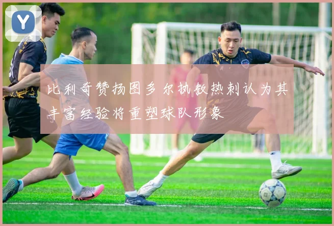 比利奇赞扬图多尔执教热刺认为其丰富经验将重塑球队形象