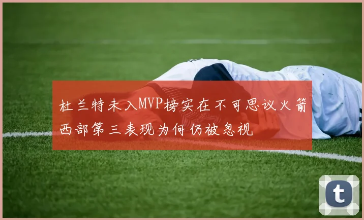 杜兰特未入MVP榜实在不可思议火箭西部第三表现为何仍被忽视