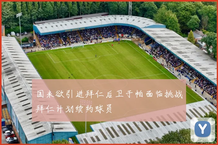 国米欲引进拜仁后卫于帕面临挑战拜仁计划续约球员