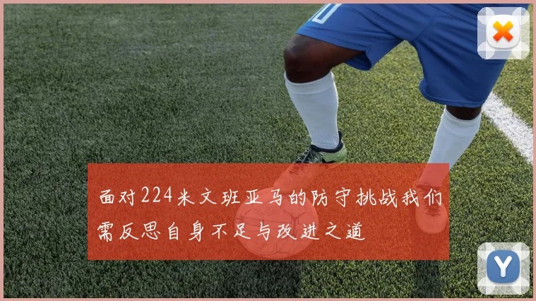面对224米文班亚马的防守挑战我们需反思自身不足与改进之道
