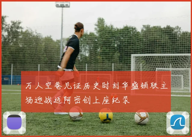 万人空巷见证历史时刻华盛顿联主场迎战迈阿密创上座纪录