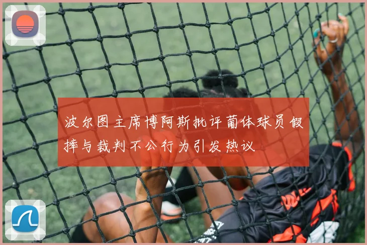 波尔图主席博阿斯批评葡体球员假摔与裁判不公行为引发热议