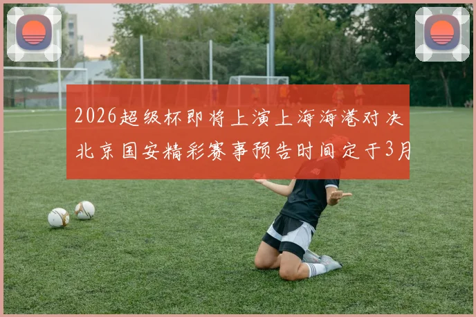 2026超级杯即将上演上海海港对决北京国安精彩赛事预告时间定于3月1日下午15点30分
