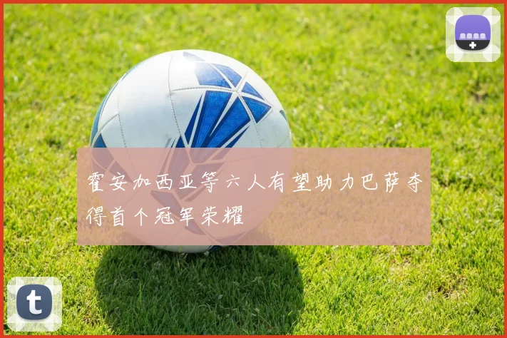霍安加西亚等六人有望助力巴萨夺得首个冠军荣耀