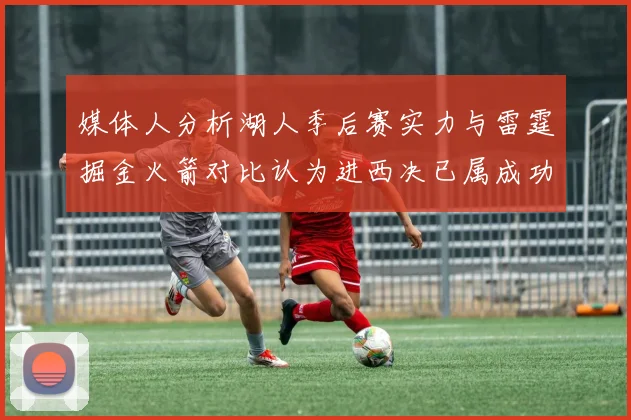 媒体人分析湖人季后赛实力与雷霆掘金火箭对比认为进西决已属成功