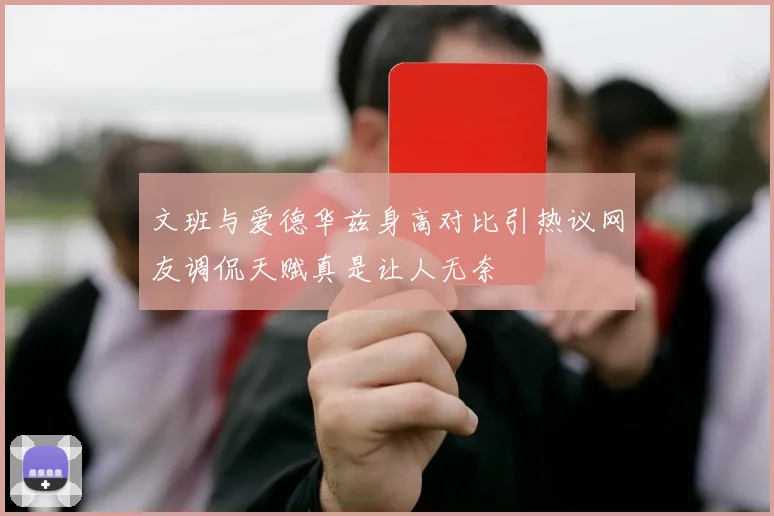 文班与爱德华兹身高对比引热议网友调侃天赋真是让人无奈